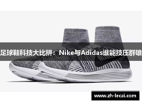 足球鞋科技大比拼：Nike与Adidas谁能技压群雄